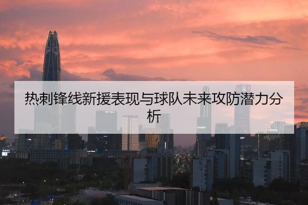 热刺锋线新援表现与球队未来攻防潜力分析