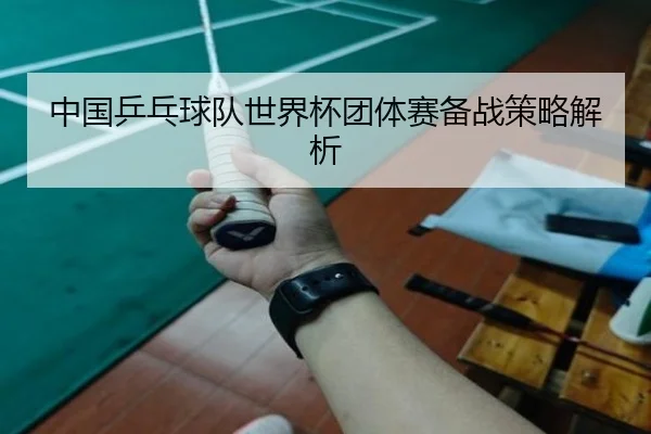 中国乒乓球队世界杯团体赛备战策略解析